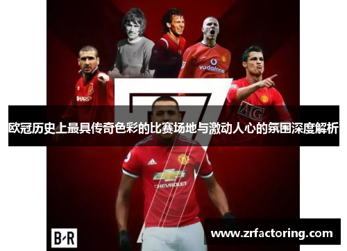 欧冠历史上最具传奇色彩的比赛场地与激动人心的氛围深度解析