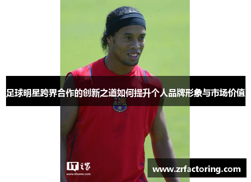足球明星跨界合作的创新之道如何提升个人品牌形象与市场价值